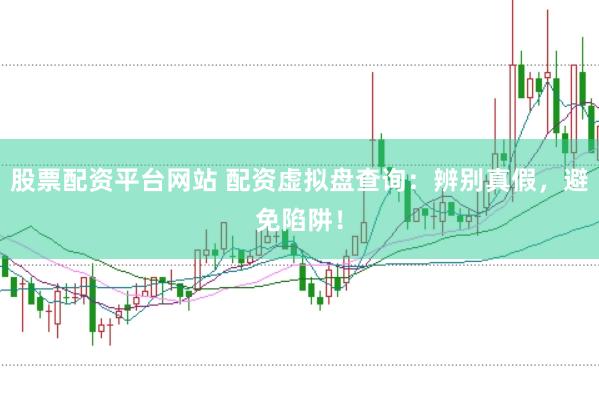 股票配资平台网站 配资虚拟盘查询：辨别真假，避免陷阱！