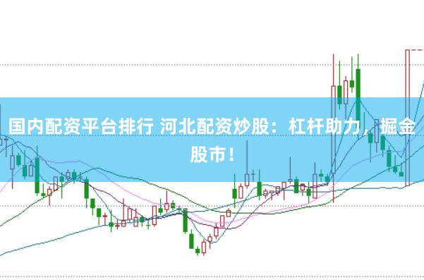国内配资平台排行 河北配资炒股：杠杆助力，掘金股市！
