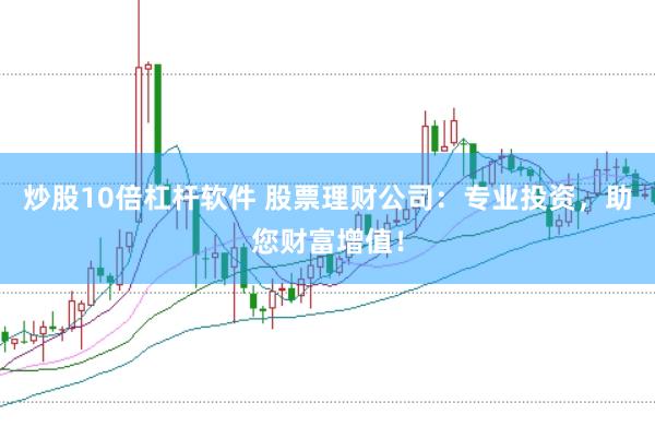 炒股10倍杠杆软件 股票理财公司：专业投资，助您财富增值！