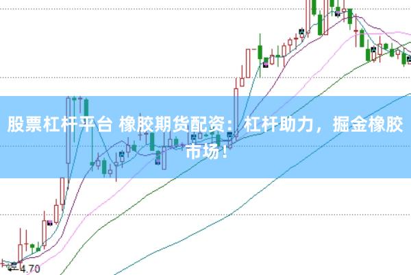 股票杠杆平台 橡胶期货配资：杠杆助力，掘金橡胶市场！