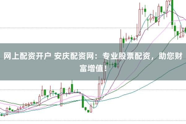 网上配资开户 安庆配资网：专业股票配资，助您财富增值！