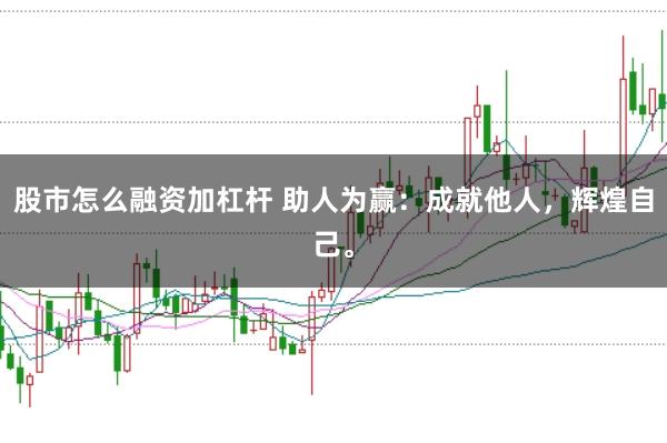 股市怎么融资加杠杆 助人为赢：成就他人，辉煌自己。