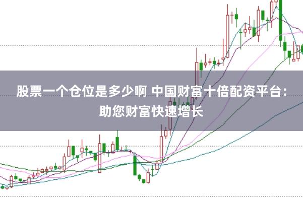 股票一个仓位是多少啊 中国财富十倍配资平台：助您财富快速增长