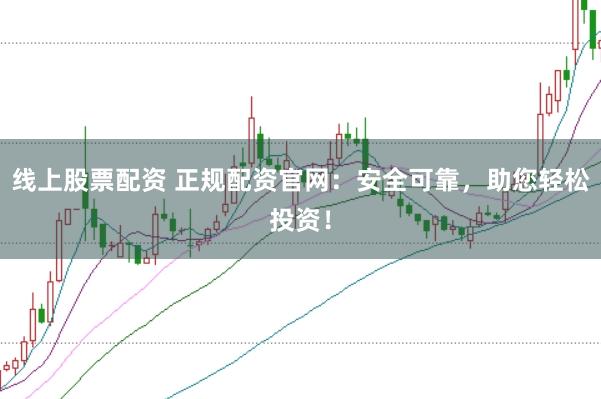 线上股票配资 正规配资官网：安全可靠，助您轻松投资！