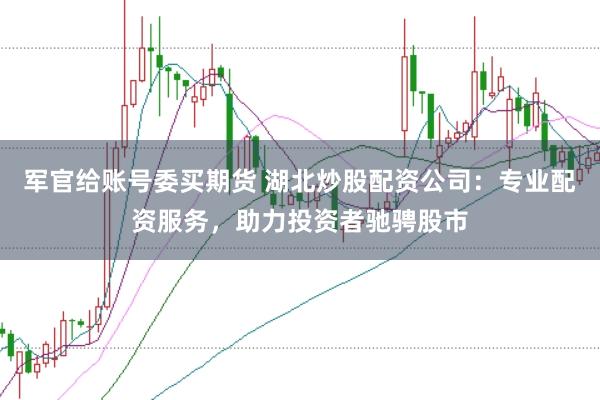 军官给账号委买期货 湖北炒股配资公司：专业配资服务，助力投资者驰骋股市