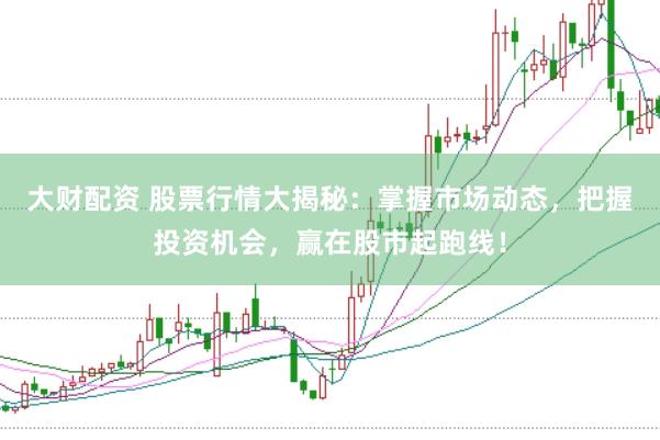 大财配资 股票行情大揭秘：掌握市场动态，把握投资机会，赢在股市起跑线！
