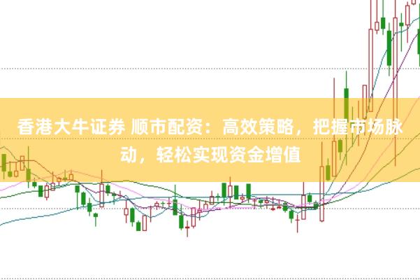 香港大牛证券 顺市配资：高效策略，把握市场脉动，轻松实现资金增值