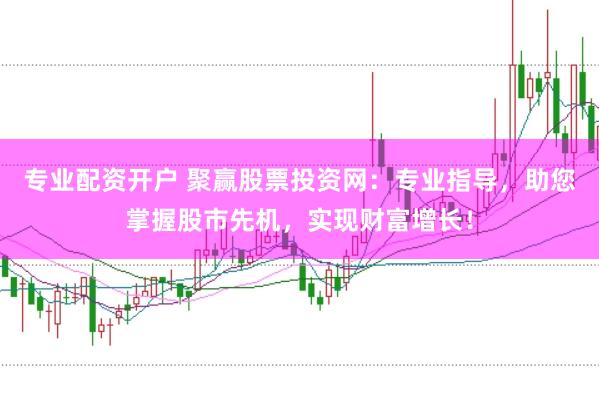 专业配资开户 聚赢股票投资网：专业指导，助您掌握股市先机，实现财富增长！