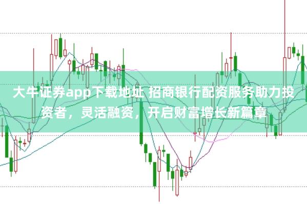 大牛证券app下载地址 招商银行配资服务助力投资者，灵活融资，开启财富增长新篇章