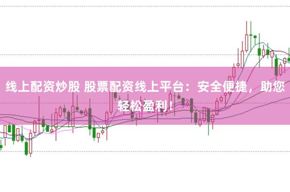 线上配资炒股 股票配资线上平台：安全便捷，助您轻松盈利！