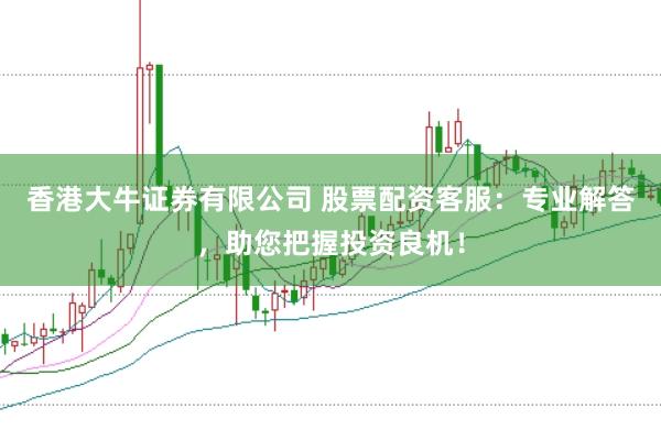 香港大牛证券有限公司 股票配资客服：专业解答，助您把握投资良机！