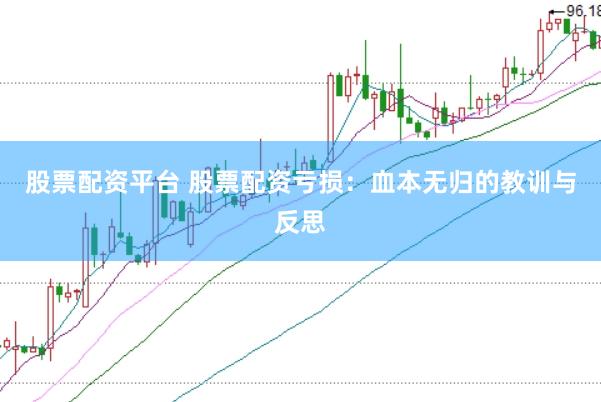 股票配资平台 股票配资亏损：血本无归的教训与反思