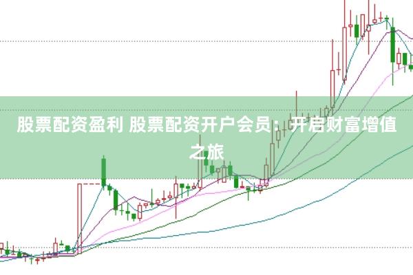 股票配资盈利 股票配资开户会员：开启财富增值之旅