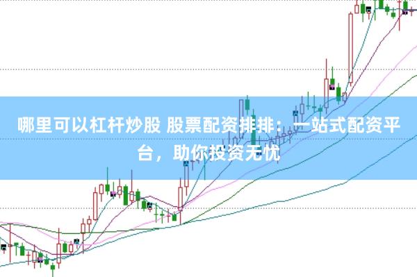 哪里可以杠杆炒股 股票配资排排：一站式配资平台，助你投资无忧