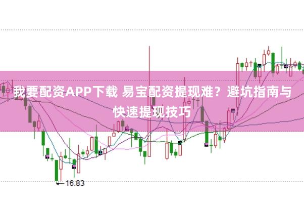 我要配资APP下载 易宝配资提现难？避坑指南与快速提现技巧