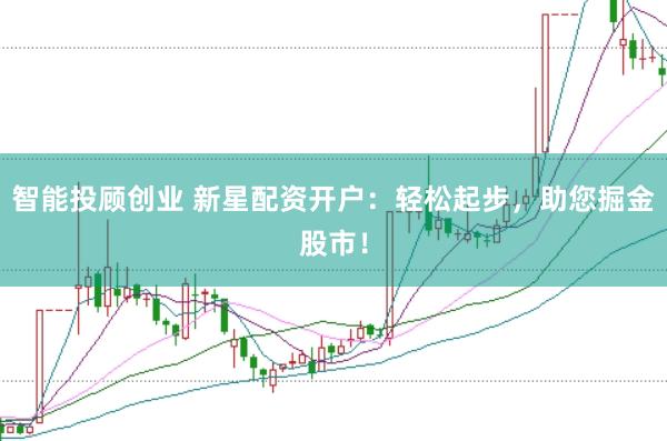 智能投顾创业 新星配资开户：轻松起步，助您掘金股市！