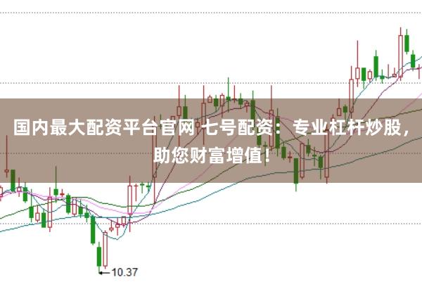 国内最大配资平台官网 七号配资：专业杠杆炒股，助您财富增值！