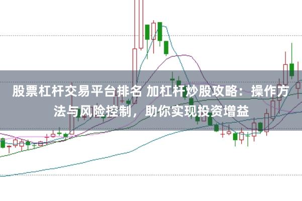 股票杠杆交易平台排名 加杠杆炒股攻略：操作方法与风险控制，助你实现投资增益