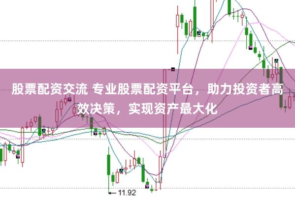 股票配资交流 专业股票配资平台，助力投资者高效决策，实现资产最大化