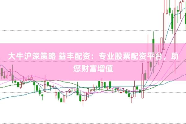 大牛沪深策略 益丰配资：专业股票配资平台，助您财富增值