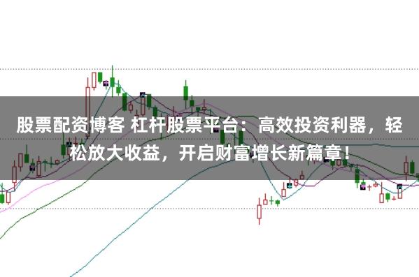 股票配资博客 杠杆股票平台：高效投资利器，轻松放大收益，开启财富增长新篇章！