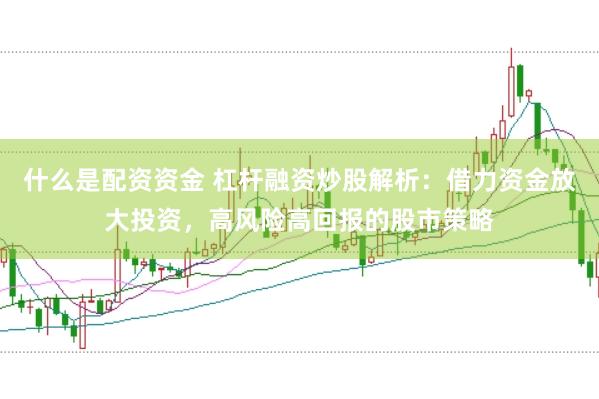 什么是配资资金 杠杆融资炒股解析：借力资金放大投资，高风险高回报的股市策略