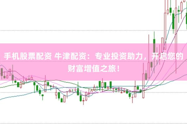 手机股票配资 牛津配资：专业投资助力，开启您的财富增值之旅！