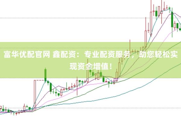 富华优配官网 鑫配资：专业配资服务，助您轻松实现资金增值！