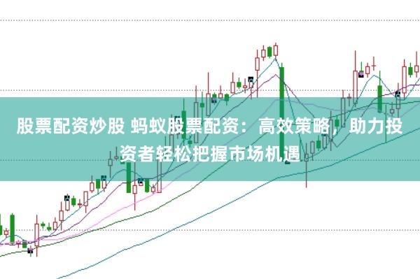 股票配资炒股 蚂蚁股票配资：高效策略，助力投资者轻松把握市场机遇