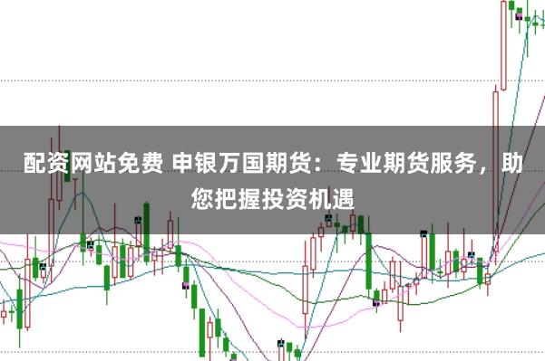 配资网站免费 申银万国期货：专业期货服务，助您把握投资机遇