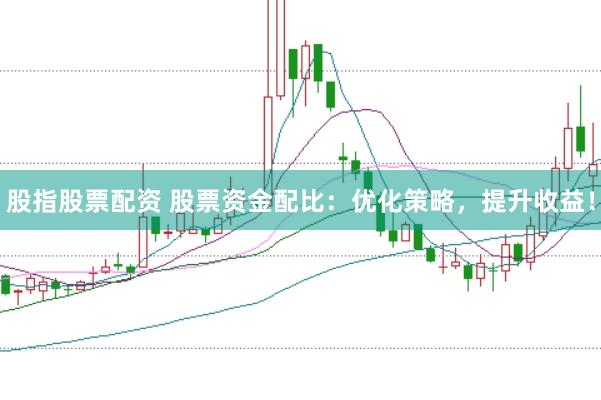 股指股票配资 股票资金配比：优化策略，提升收益！