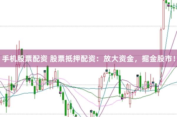手机股票配资 股票抵押配资：放大资金，掘金股市！