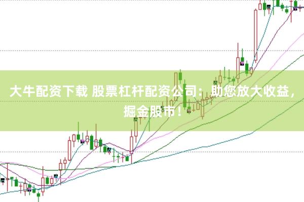 大牛配资下载 股票杠杆配资公司：助您放大收益，掘金股市！