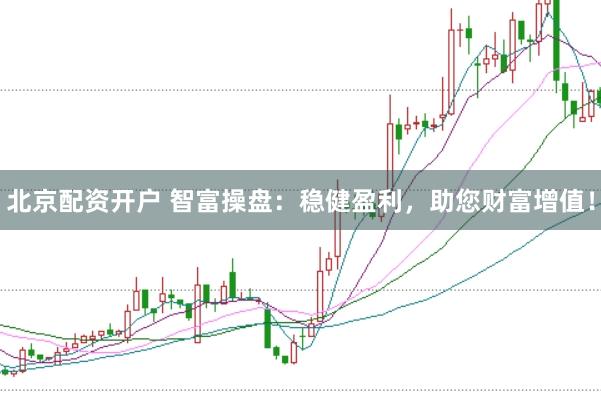 北京配资开户 智富操盘：稳健盈利，助您财富增值！