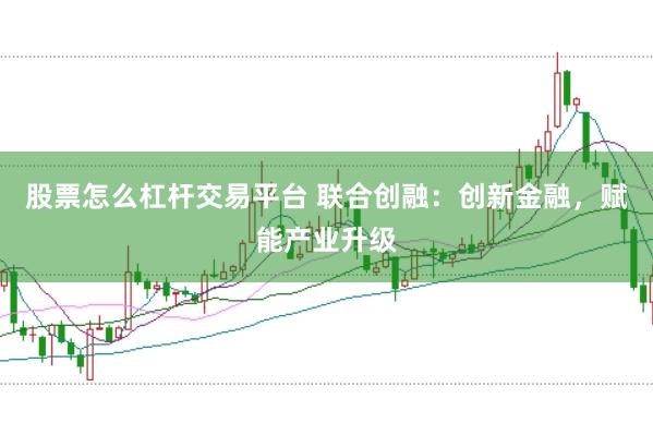 股票怎么杠杆交易平台 联合创融：创新金融，赋能产业升级