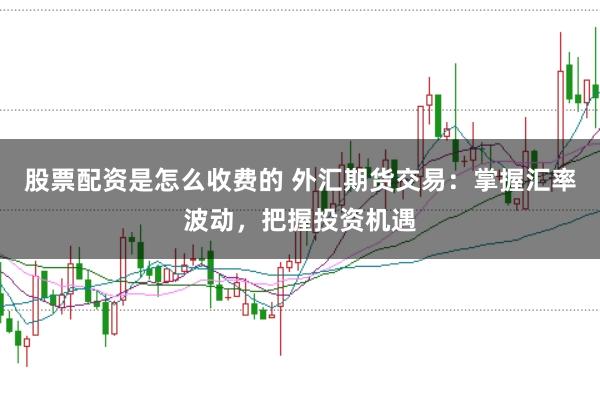 股票配资是怎么收费的 外汇期货交易：掌握汇率波动，把握投资机遇