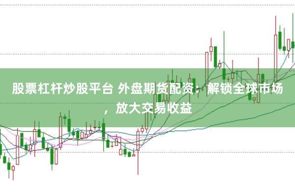 股票杠杆炒股平台 外盘期货配资：解锁全球市场，放大交易收益