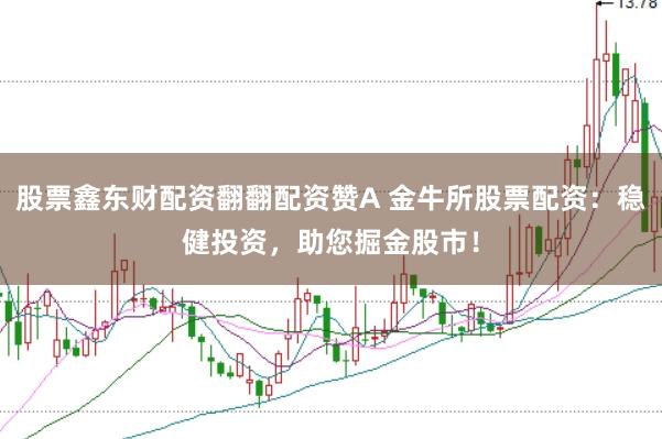 股票鑫东财配资翻翻配资赞A 金牛所股票配资：稳健投资，助您掘金股市！