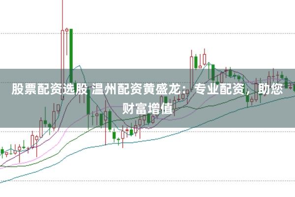 股票配资选股 温州配资黄盛龙：专业配资，助您财富增值