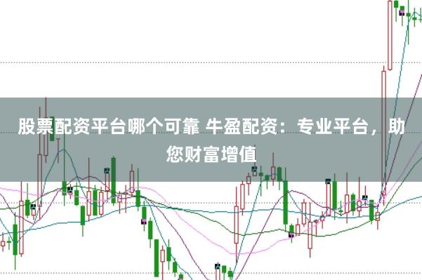 股票配资平台哪个可靠 牛盈配资：专业平台，助您财富增值
