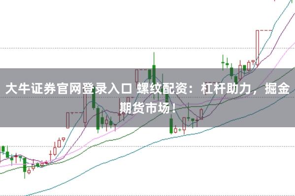 大牛证券官网登录入口 螺纹配资：杠杆助力，掘金期货市场！