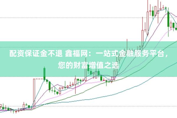 配资保证金不退 鑫福网：一站式金融服务平台，您的财富增值之选