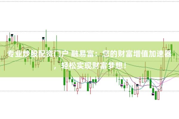 专业炒股配资门户 融易富：您的财富增值加速器，轻松实现财富梦想！