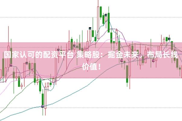 国家认可的配资平台 策略股：掘金未来，布局长线价值！