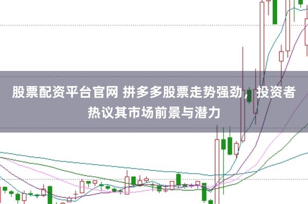 股票配资平台官网 拼多多股票走势强劲，投资者热议其市场前景与潜力