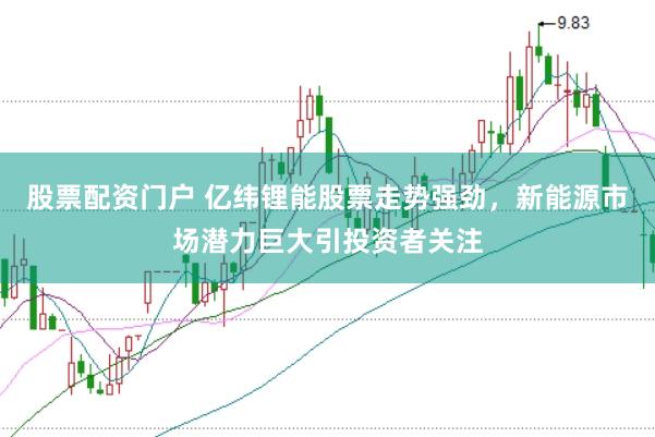股票配资门户 亿纬锂能股票走势强劲，新能源市场潜力巨大引投资者关注