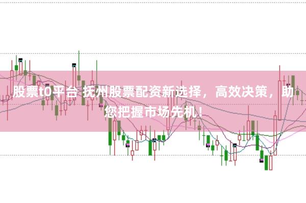 股票t0平台 抚州股票配资新选择，高效决策，助您把握市场先机！