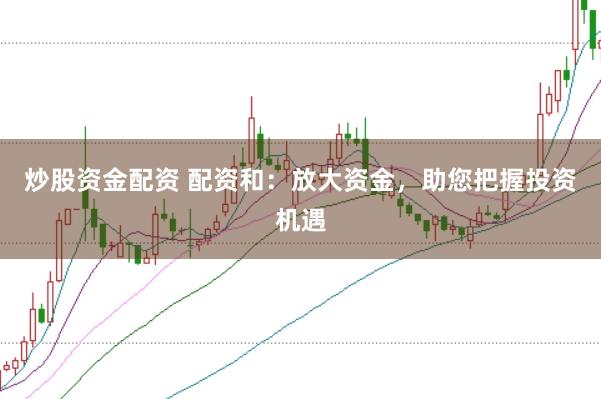 炒股资金配资 配资和：放大资金，助您把握投资机遇