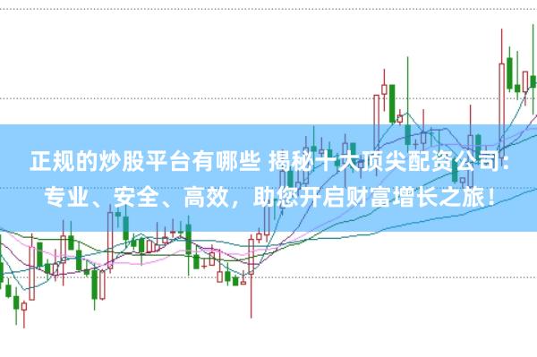 正规的炒股平台有哪些 揭秘十大顶尖配资公司：专业、安全、高效，助您开启财富增长之旅！