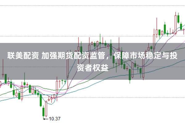 联美配资 加强期货配资监管，保障市场稳定与投资者权益